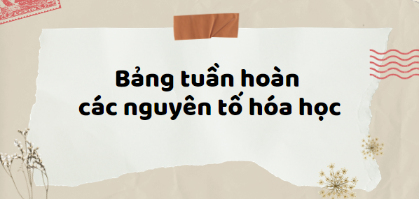 Bảng tuần hoàn các nguyên tố hóa học và cách ghi nhớ dễ nhất (2024) cập nhật đầy đủ nhất