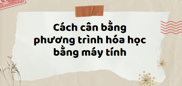 Cách cân bằng phương trình hóa học bằng máy tính (2024) hay, chi tiết nhất