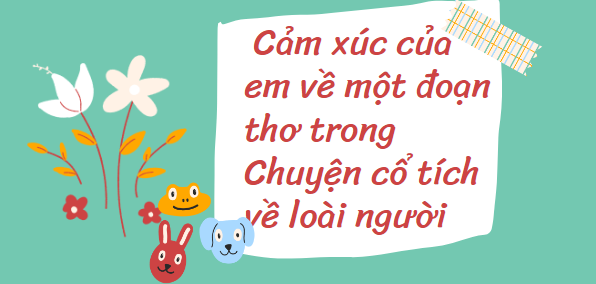 TOP 15 Đoạn văn Cảm xúc của em về một đoạn thơ trong Chuyện cổ tích về loài người (2024) HAY NHẤT