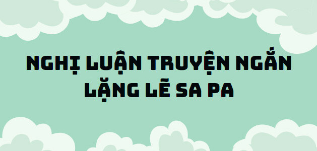 TOP 10 Bài nghị luận về truyện ngắn Lặng lẽ Sa Pa (2024) SIÊU HAY