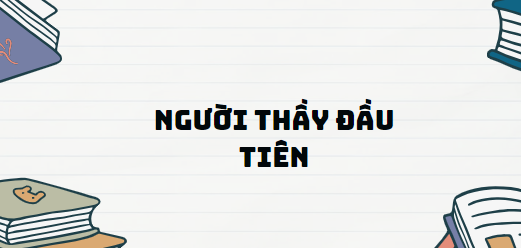 Truyện ngắn Người thầy đầu tiên - Nội dung, Tác giả tác phẩm