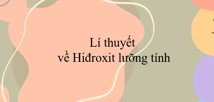 Lí thuyết về Hiđroxit lưỡng tính (2024) chi tiết nhất