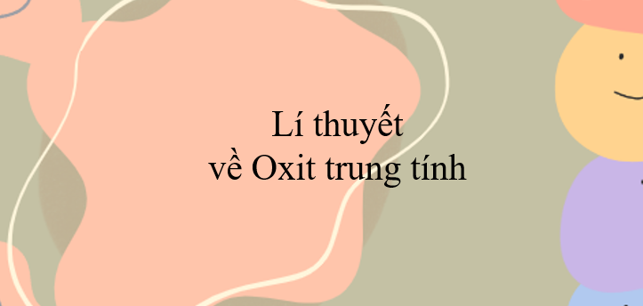 Lí thuyết về Oxit trung tính (2024) đầy đủ và chi tiết nhất