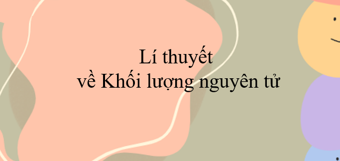 Lí thuyết về Khối lượng nguyên tử (2024) chi tiết nhất