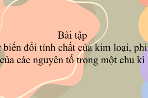 30 Bài tập về sự thay đổi tính chất của kim loại, phi kim của các nguyên tố trong một chu kì (2024) có đáp án