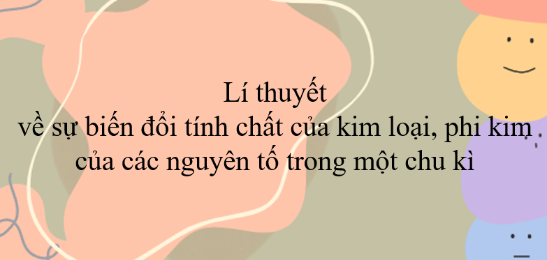 Lí thuyết về sự thay đổi tính chất của kim loại, phi kim của các nguyên tố trong một chu kì (2024) chi tiết nhất