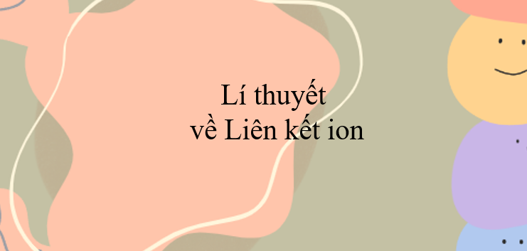 Lí thuyết về Liên kết ion (2024) đầy đủ và chi tiết nhất