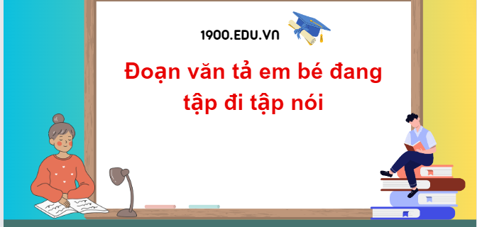 TOP 10 Đoạn văn tả em bé đang tập đi tập nói (2024) SIÊU HAY