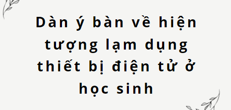 TOP 10 Dàn ý bàn về hiện tượng lạm dụng thiết bị điện tử ở học sinh (2024) SIÊU HAY