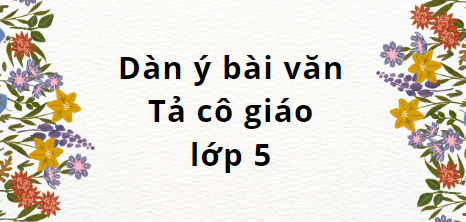 TOP 10 Dàn ý bài văn Tả cô giáo lớp 5 (2024) SIÊU HAY