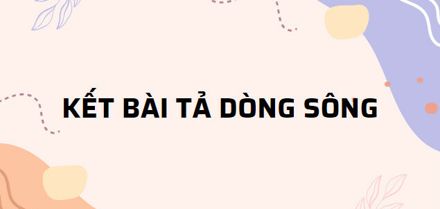 TOP 10 Kết bài tả dòng sông (2024) SIÊU HAY