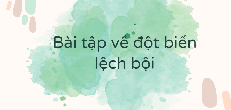 30 Bài tập về đột biến lệch bội (2024) có đáp án chi tiết nhất