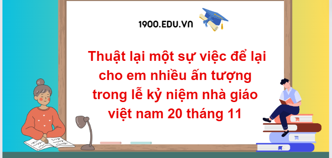 TOP 10 Đoạn văn thuật lại một sự việc để lại cho em nhiều ấn tượng trong lễ kỷ niệm nhà giáo việt nam 20 tháng 11 (2024) SIÊU HAY