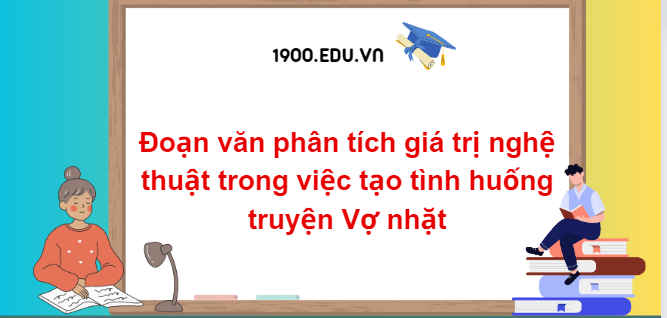 TOP 10 Đoạn văn phân tích giá trị nghệ thuật trong việc tạo tình huống truyện Vợ nhặt  (2024) SIÊU HAY