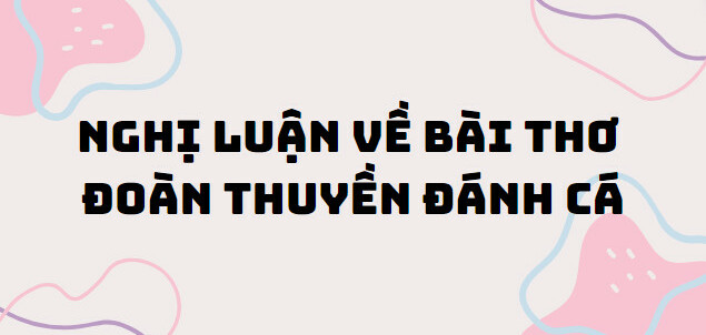 TOP 10 Bài văn nghị luận về bài thơ Đoàn thuyền đánh cá (2024) SIÊU HAY