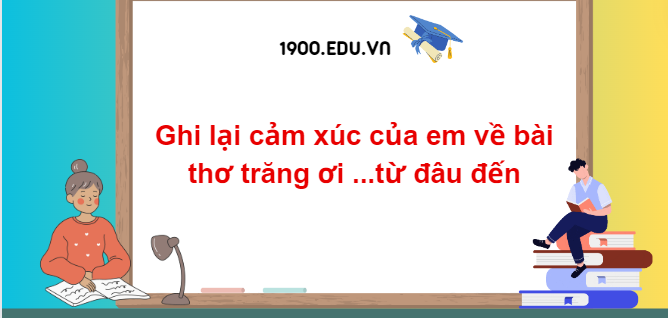 TOP 10 Đoạn văn ghi lại cảm xúc của em về bài thơ trăng ơi ...từ đâu đến (2024) SIÊU HAY