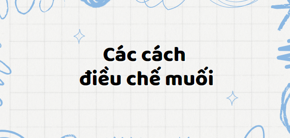 Tổng hợp các cách điều chế muối (2024) chi tiết nhất