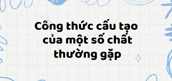 Tổng hợp Công thức cấu tạo của một số chất thường gặp (chương trình mới) 2024 chi tiết nhất