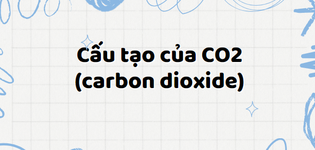 Công thức cấu tạo của CO2 (carbon dioxide) 2024 theo chương trình mới