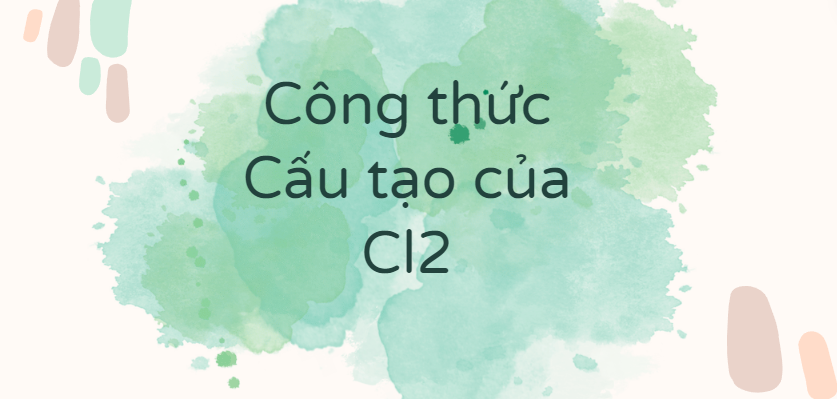 Công thức Cấu tạo của Cl2 (2024) theo chương trình mới