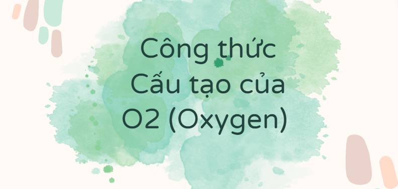 Công thức Cấu tạo của O2 (Oxygen) theo chương trình mới