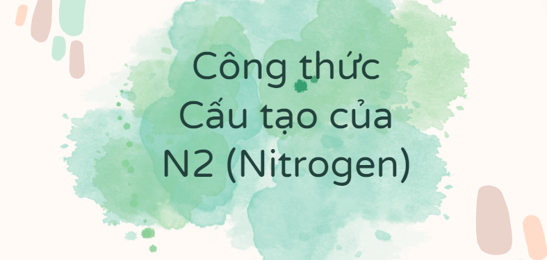 Công thức Cấu tạo của N2 (Nitrogen) theo chương trình mới