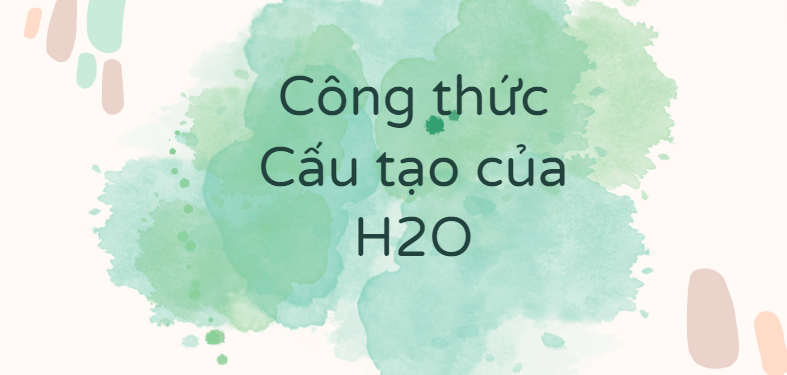 Công thức Cấu tạo của H2O (2024) theo chương trình mới