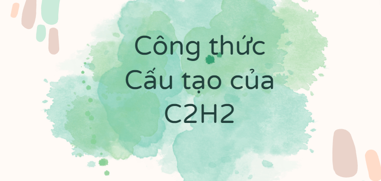 Công thức Cấu tạo của C2H2 theo chương trình mới