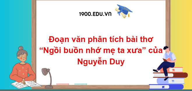 TOP 10 Đoạn văn phân tích bài thơ “Ngồi buồn nhớ mẹ ta xưa” của Nguyễn Duy (2024) SIÊU HAY