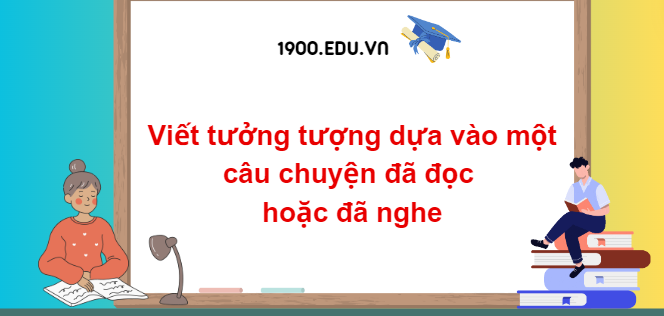 TOP 10 Đoạn văn viết tưởng tượng dựa vào một câu chuyện đã đọc hoặc đã nghe (2024) SIÊU HAY