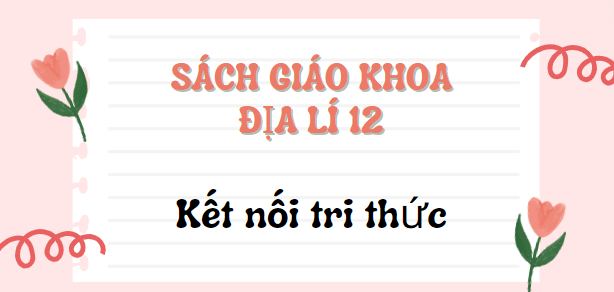 SGK Địa lí 12 Kết nối tri thức PDF | Sách giáo khoa Địa lí 12 Kết nối tri thức