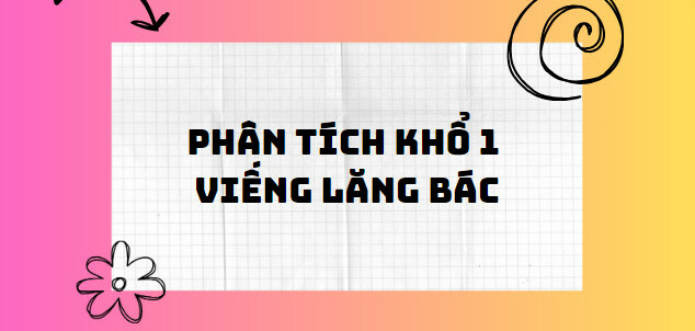 TOP 10 Bài phân tích khổ 1 Viếng lăng Bác (2024) SIÊU HAY