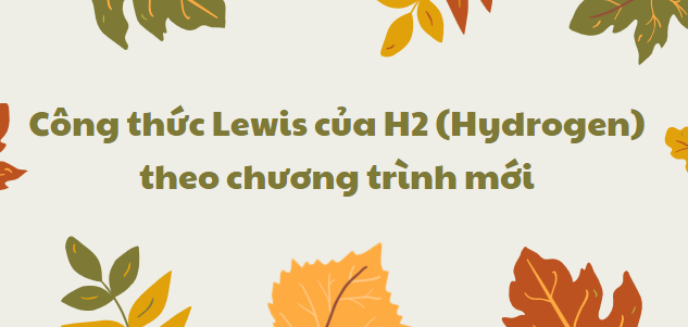 Công thức Lewis của H2 (Hydrogen) 2024 theo chương trình mới