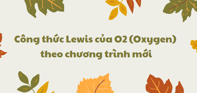 Công thức Lewis của O2 (Oxygen) 2024 theo chương trình mới