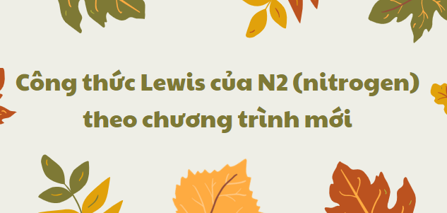 Công thức Lewis của N2 (nitrogen) 2024 theo chương trình mới