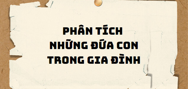 TOP 10 Bài phân tích Những đứa con trong gia đình (2024) SIÊU HAY