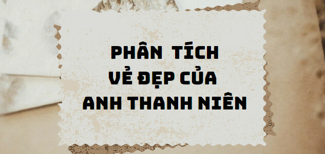 TOP 10 Bài phân tích vẻ đẹp của anh thanh niên (2024) SIÊU HAY