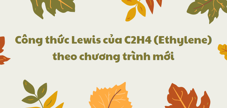 Công thức Lewis của C2H4 (Ethylene) 2024 theo chương trình mới