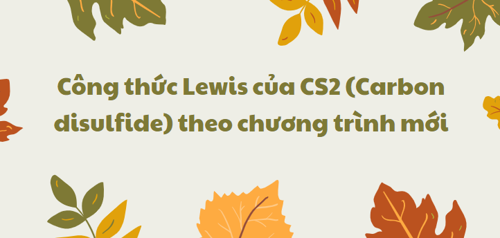 Công thức Lewis của CS2 (Carbon disulfide) 2024 theo chương trình mới