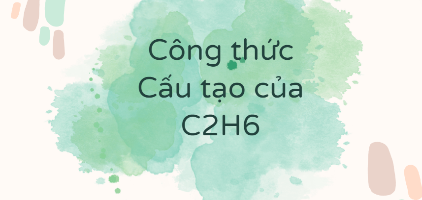 Công thức Cấu tạo của C2H6 (2024) theo chương trình mới