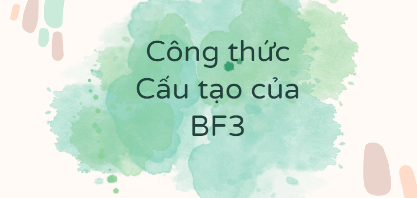 Công thức Cấu tạo của BF3 (2024) theo chương trình mới