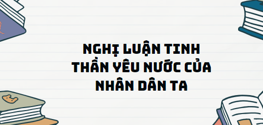 TOP 11 Đoạn văn Nghị luận tinh thần yêu nước của nhân dân ta (2024) SIÊU HAY