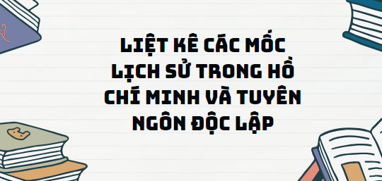 TOP 11 Đoạn văn Liệt kê các mốc lịch sử trong Hồ Chí Minh và Tuyên ngôn độc lập (2024) SIÊU HAY