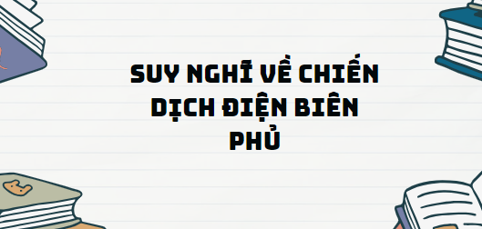 TOP 11 Đoạn văn Suy nghĩ về chiến dịch Điện Biên Phủ (2024) SIÊU HAY