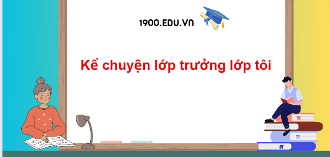 TOP 10 Đoạn văn kể chuyện lớp trưởng lớp tôi (2024) SIÊU HAY