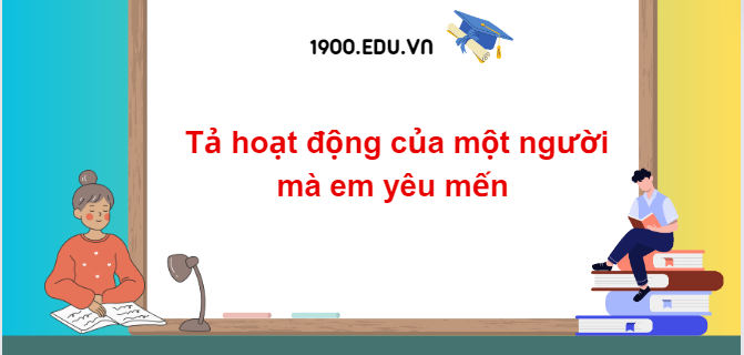 TOP 10 Đoạn văn tả hoạt động của một người mà em yêu mến  (2024) SIÊU HAY