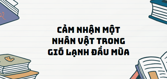 TOP 13 Đoạn văn Cảm nhận một nhân vật trong Gió lạnh đầu mùa (2024) SIÊU HAY