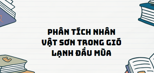 TOP 13 Đoạn văn Phân tích nhân vật Sơn trong Gió lạnh đầu mùa (2024) SIÊU HAY