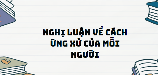 TOP 11 Đoạn văn Nghị luận về cách ứng xử của mỗi người (2024) SIÊU HAY