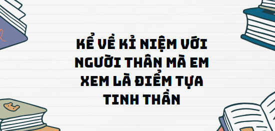 TOP 20 Đoạn văn Kể về kỉ niệm với người thân mà em xem là điểm tựa tinh thần (2024) SIÊU HAY